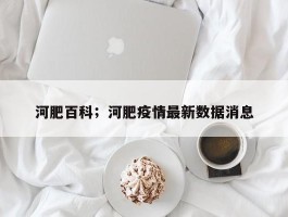 河肥百科；河肥疫情最新数据消息