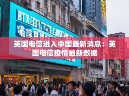 英国电信进入中国最新消息：英国电信疫情最新数据