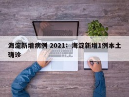 海淀新增病例 2021；海淀新增1例本土确诊