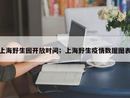 上海野生园开放时间；上海野生疫情数据图表