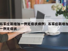 石家庄新增加一例无症状病例；石家庄新增加一例无症状