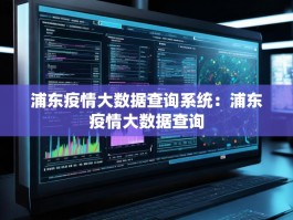浦东疫情大数据查询系统：浦东疫情大数据查询