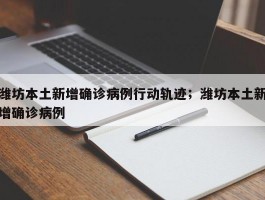 潍坊本土新增确诊病例行动轨迹；潍坊本土新增确诊病例