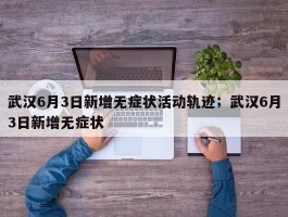 武汉6月3日新增无症状活动轨迹；武汉6月3日新增无症状