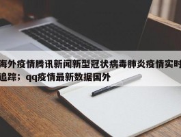 海外疫情腾讯新闻新型冠状病毒肺炎疫情实时追踪；qq疫情最新数据国外