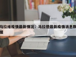 马拉维疫情最新情况；马拉德最新疫情消息数据
