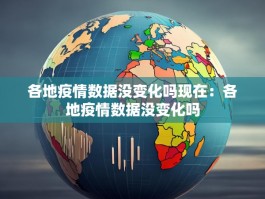 各地疫情数据没变化吗现在：各地疫情数据没变化吗