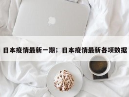 日本疫情最新一期；日本疫情最新各项数据