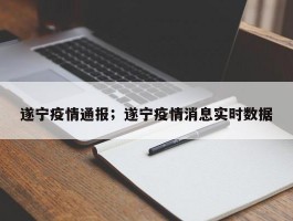 遂宁疫情通报；遂宁疫情消息实时数据