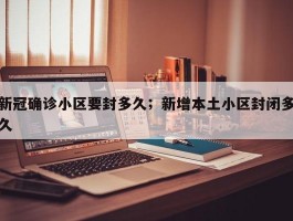 新冠确诊小区要封多久；新增本土小区封闭多久