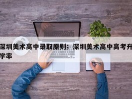 深圳美术高中录取原则；深圳美术高中高考升学率