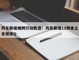 丹东新增病例行动轨迹；丹东新增11例本土无症状Q