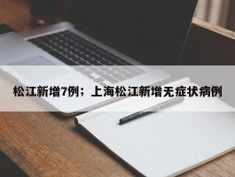 松江新增7例；上海松江新增无症状病例