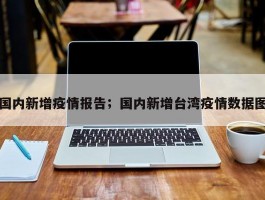 国内新增疫情报告；国内新增台湾疫情数据图