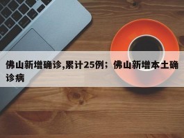 佛山新增确诊,累计25例；佛山新增本土确诊病