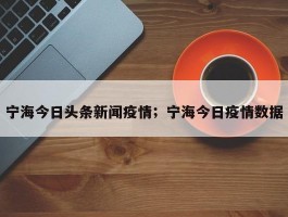 宁海今日头条新闻疫情；宁海今日疫情数据