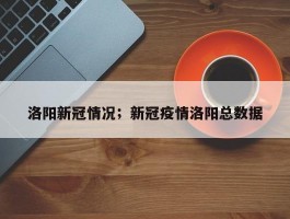 洛阳新冠情况；新冠疫情洛阳总数据