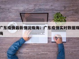 广东疫情最新情况珠海；广东疫情实时数据珠海