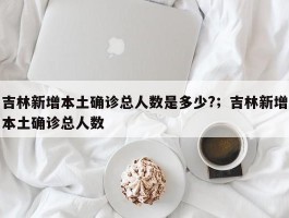 吉林新增本土确诊总人数是多少?；吉林新增本土确诊总人数