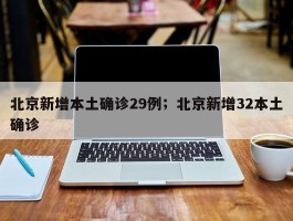 北京新增本土确诊29例；北京新增32本土确诊