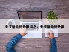 安疫情最新数据消息；安疫情最新数据