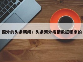 国外的头条新闻；头条海外疫情数据哪来的