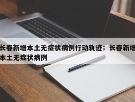 长春新增本土无症状病例行动轨迹；长春新增本土无症状病例