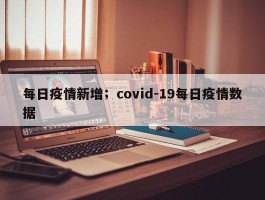 每日疫情新增；covid-19每日疫情数据