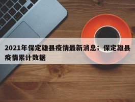 2021年保定雄县疫情最新消息；保定雄县疫情累计数据