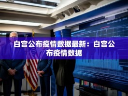 白宫公布疫情数据最新：白宫公布疫情数据