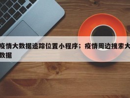 疫情大数据追踪位置小程序；疫情周边搜索大数据