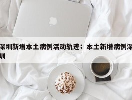 深圳新增本土病例活动轨迹；本土新增病例深圳