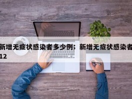 新增无症状感染者多少例；新增无症状感染者12