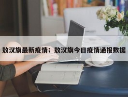 敖汉旗最新疫情；敖汉旗今日疫情通报数据