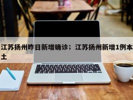 江苏扬州昨日新增确诊；江苏扬州新增1例本土