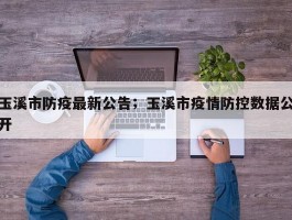 玉溪市防疫最新公告；玉溪市疫情防控数据公开