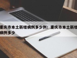 重庆市本土新增病例多少例；重庆市本土新增病例多少