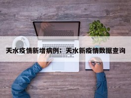 天水疫情新增病例；天水新疫情数据查询