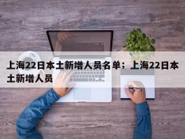 上海22日本土新增人员名单；上海22日本土新增人员