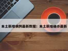 本土新增病例最新数据；本土新增确诊最新
