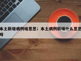 本土新增病例啥意思；本土病例新增什么意思呀