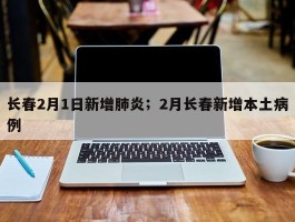 长春2月1日新增肺炎；2月长春新增本土病例