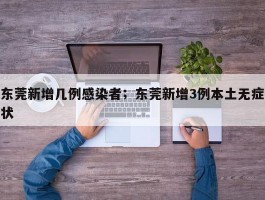东莞新增几例感染者；东莞新增3例本土无症状