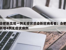 合肥新出现一例无症状感染新冠病毒者；合肥新增4例无症状病例