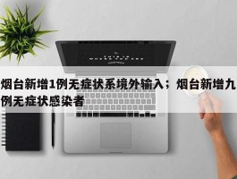 烟台新增1例无症状系境外输入；烟台新增九例无症状感染者