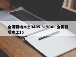 全国新增本土3405 31504；全国新增本土15