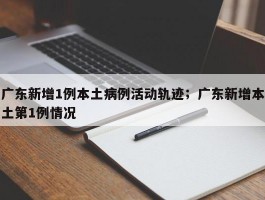 广东新增1例本土病例活动轨迹；广东新增本土第1例情况