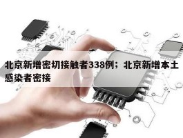 北京新增密切接触者338例；北京新增本土感染者密接