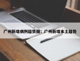 广州新增病例趋势图；广州新增本土趋势