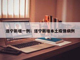 遂宁新增一例；遂宁新增本土疫情病例